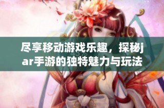 尽享移动游戏乐趣，探秘jar手游的独特魅力与玩法