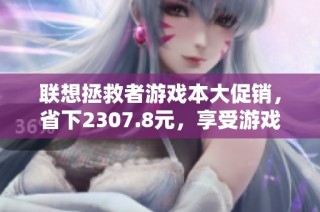联想拯救者游戏本大促销，省下2307.8元，享受游戏新体验