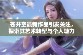 苍井空最新作品引发关注，探索其艺术转型与个人魅力