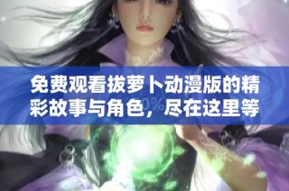 免费观看拔萝卜动漫版的精彩故事与角色，尽在这里等你欣赏