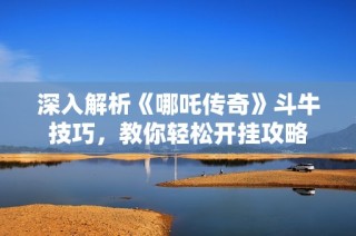 深入解析《哪吒传奇》斗牛技巧，教你轻松开挂攻略
