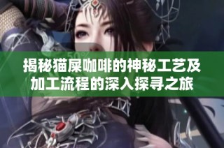 揭秘猫屎咖啡的神秘工艺及加工流程的深入探寻之旅