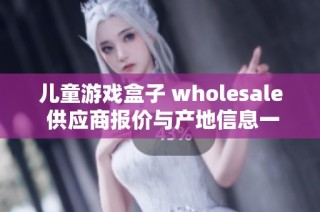 儿童游戏盒子 wholesale 供应商报价与产地信息一览