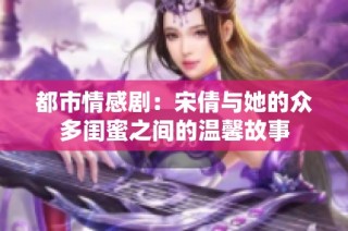 都市情感剧：宋倩与她的众多闺蜜之间的温馨故事