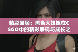 精彩回顾：黑色大姐姐在CSGO中的精彩表现与成长之路