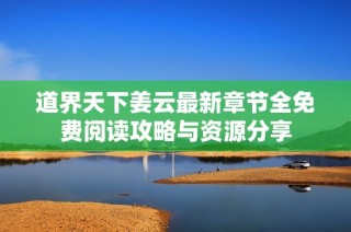 道界天下姜云最新章节全免费阅读攻略与资源分享