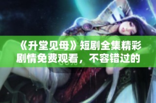《升堂见母》短剧全集精彩剧情免费观看，不容错过的感人故事！