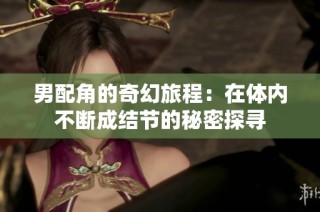 男配角的奇幻旅程：在体内不断成结节的秘密探寻