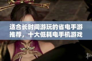 适合长时间游玩的省电手游推荐，十大低耗电手机游戏揭秘