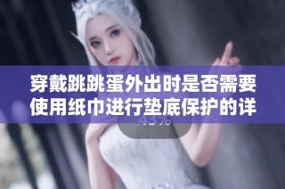 穿戴跳跳蛋外出时是否需要使用纸巾进行垫底保护的详细解答