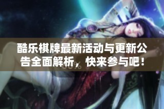 酷乐棋牌最新活动与更新公告全面解析，快来参与吧！