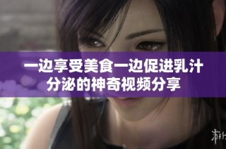 一边享受美食一边促进乳汁分泌的神奇视频分享