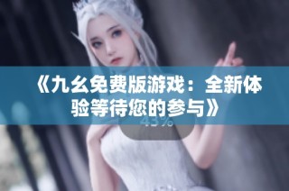 《九幺免费版游戏：全新体验等待您的参与》