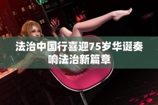 法治中国行喜迎75岁华诞奏响法治新篇章