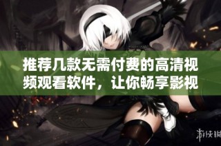推荐几款无需付费的高清视频观看软件，让你畅享影视盛宴