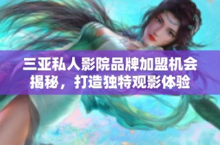 三亚私人影院品牌加盟机会揭秘，打造独特观影体验