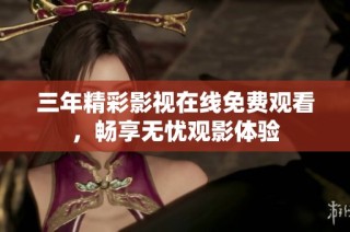 三年精彩影视在线免费观看，畅享无忧观影体验