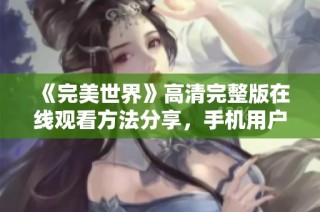 《完美世界》高清完整版在线观看方法分享，手机用户免费观看技巧介绍