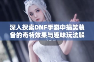 深入探索DNF手游中搞笑装备的奇特效果与趣味玩法解析