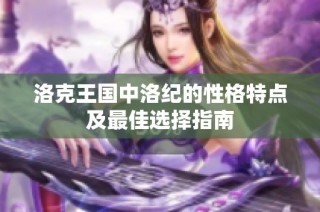洛克王国中洛纪的性格特点及最佳选择指南