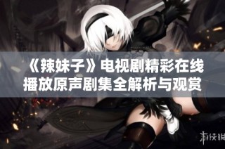 《辣妹子》电视剧精彩在线播放原声剧集全解析与观赏指南