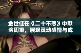 金世佳在《二十不惑》中献演周重，展现灵动感情与成长魅力