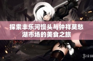 探索丰乐河馒头与钟祥莫愁湖市场的美食之旅