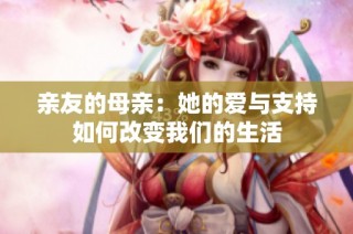 亲友的母亲：她的爱与支持如何改变我们的生活