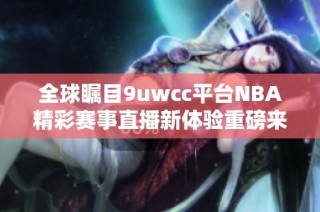 全球瞩目9uwcc平台NBA精彩赛事直播新体验重磅来袭