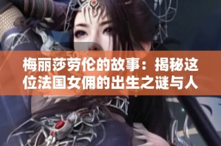 梅丽莎劳伦的故事：揭秘这位法国女佣的出生之谜与人生轨迹