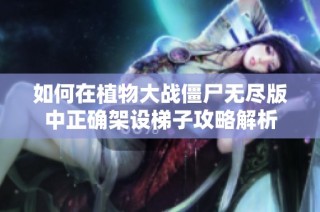 如何在植物大战僵尸无尽版中正确架设梯子攻略解析