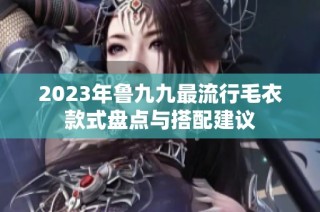 2023年鲁九九最流行毛衣款式盘点与搭配建议