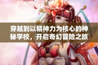 穿越到以精神力为核心的神秘学校，开启奇幻冒险之旅