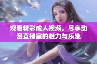 观看精彩成人视频，尽享动漫直播室的魅力与乐趣