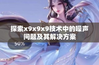 探索x9x9x9技术中的噪声问题及其解决方案
