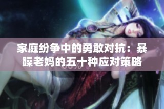 家庭纷争中的勇敢对抗：暴躁老妈的五十种应对策略