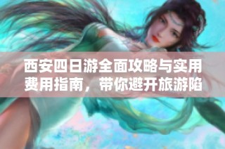 西安四日游全面攻略与实用费用指南，带你避开旅游陷阱
