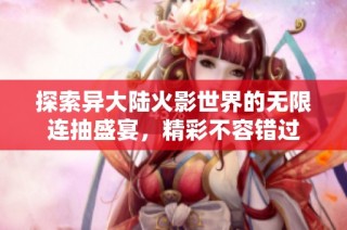 探索异大陆火影世界的无限连抽盛宴，精彩不容错过