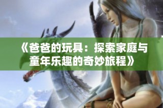 《爸爸的玩具：探索家庭与童年乐趣的奇妙旅程》