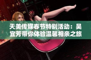 天美传媒春节特别活动：吴宜芳带你体验温馨相亲之旅