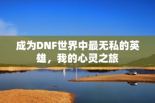 成为DNF世界中最无私的英雄，我的心灵之旅