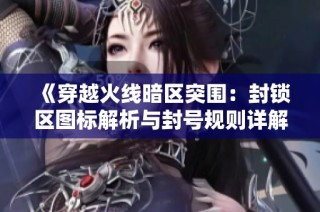 《穿越火线暗区突围：封锁区图标解析与封号规则详解》