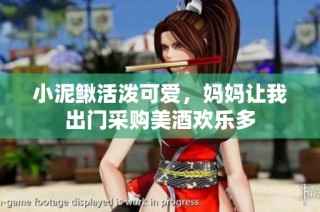 小泥鳅活泼可爱，妈妈让我出门采购美酒欢乐多