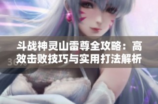 斗战神灵山雷尊全攻略：高效击败技巧与实用打法解析详细指南