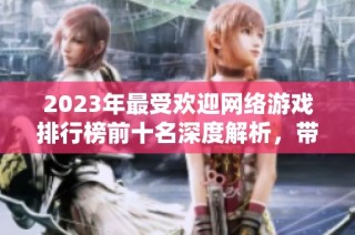 2023年最受欢迎网络游戏排行榜前十名深度解析，带你了解玩家热爱的游戏精品