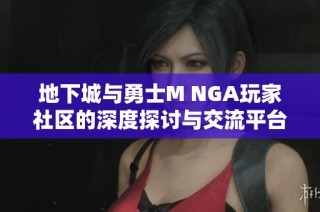 地下城与勇士M NGA玩家社区的深度探讨与交流平台