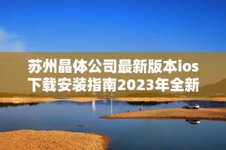 苏州晶体公司最新版本ios下载安装指南2023年全新体验