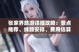 张家界旅游详细攻略：景点推荐、线路安排、费用估算与住宿体验分享