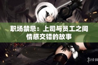 职场禁忌：上司与员工之间情感交错的故事