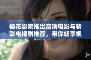 樱花影院推出高清电影与精彩电视剧推荐，带你畅享视听盛宴